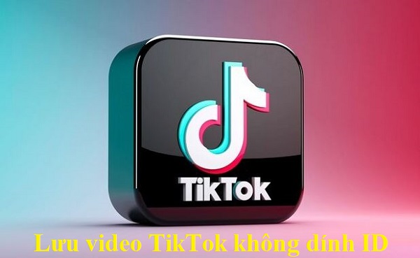 Chia sẻ cách lưu video TikTok không hiện ID